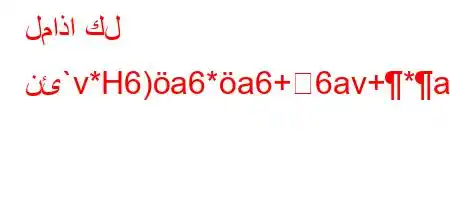 لماذا كل نئ`v*H6)a6*a6+6av+*a6`v*v'